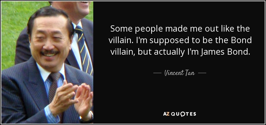 Algunas personas me hicieron parecer el villano. Se supone que soy el villano de Bond, pero en realidad soy James Bond. - Vincent Tan