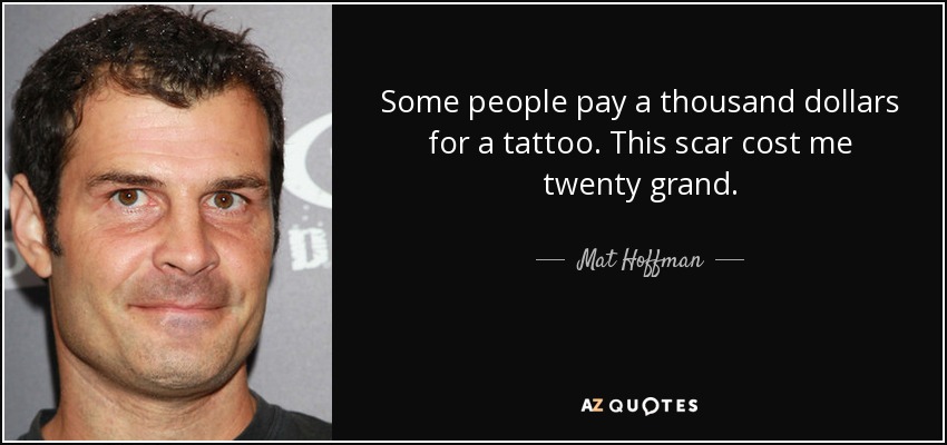 Some people pay a thousand dollars for a tattoo. This scar cost me twenty grand. - Mat Hoffman