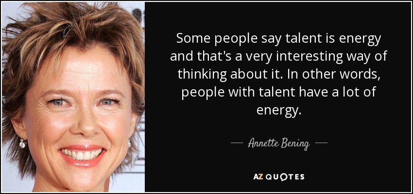 Some people say talent is energy and that's a very interesting way of thinking about it. In other words, people with talent have a lot of energy. - Annette Bening