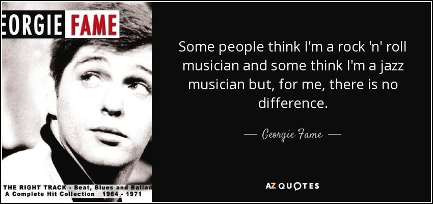 Some people think I'm a rock 'n' roll musician and some think I'm a jazz musician but, for me, there is no difference. - Georgie Fame