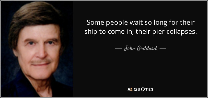 Some people wait so long for their ship to come in, their pier collapses. - John Goddard