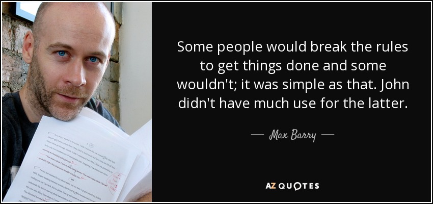 Some people would break the rules to get things done and some wouldn't; it was simple as that. John didn't have much use for the latter. - Max Barry