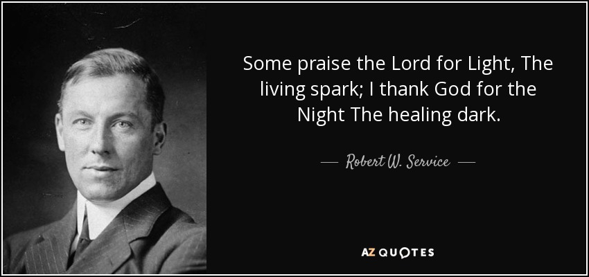 Some praise the Lord for Light, The living spark; I thank God for the Night The healing dark. - Robert W. Service