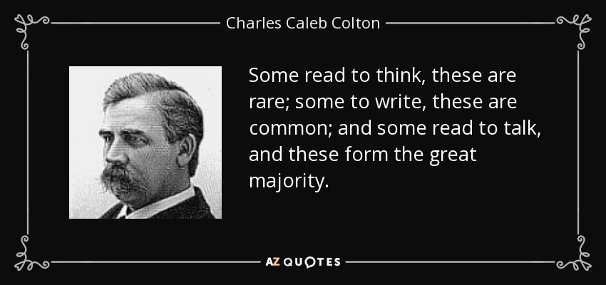 Some read to think, these are rare; some to write, these are common; and some read to talk, and these form the great majority. - Charles Caleb Colton