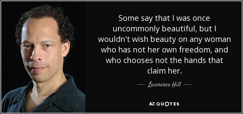 Algunos dicen que una vez fui extraordinariamente bella, pero no desearía la belleza a ninguna mujer que no tenga su propia libertad y que no elija las manos que la reclaman. - Lawrence Hill