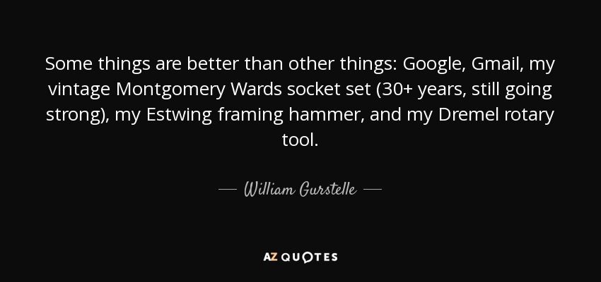 Some things are better than other things: Google, Gmail, my vintage Montgomery Wards socket set (30+ years, still going strong), my Estwing framing hammer, and my Dremel rotary tool. - William Gurstelle