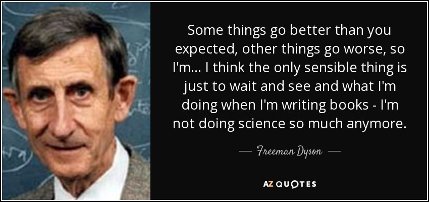 Some things go better than you expected, other things go worse, so I'm... I think the only sensible thing is just to wait and see and what I'm doing when I'm writing books - I'm not doing science so much anymore. - Freeman Dyson