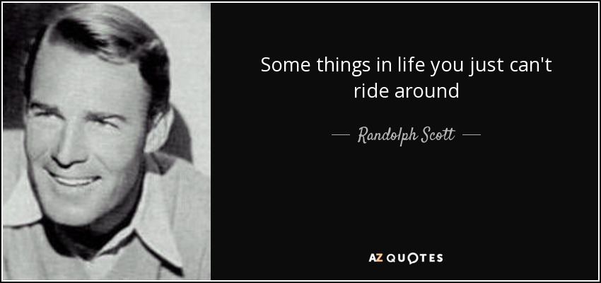 Some things in life you just can't ride around - Randolph Scott
