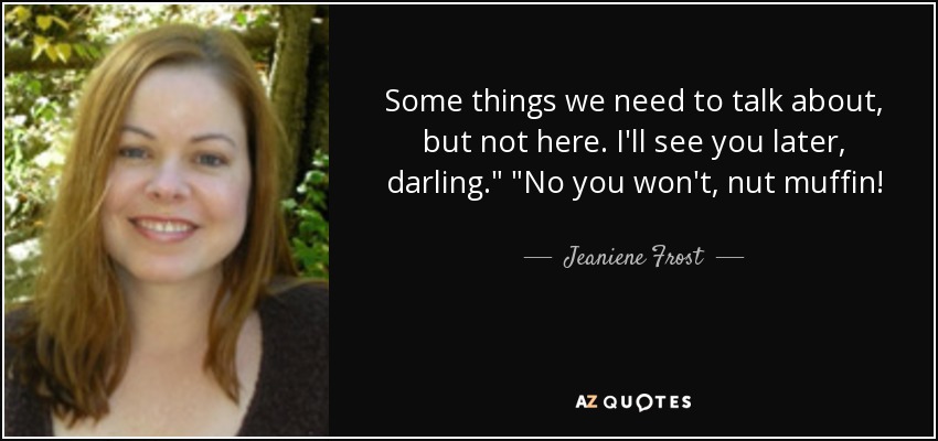 Some things we need to talk about, but not here. I'll see you later, darling.