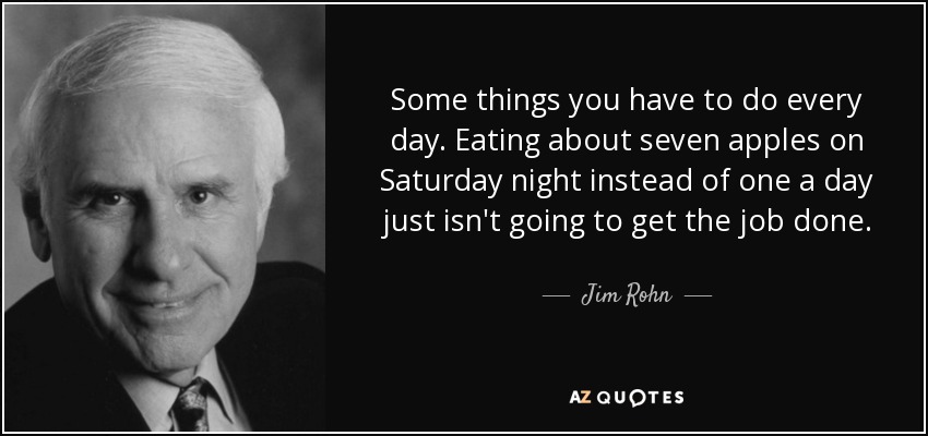 Algunas cosas hay que hacerlas todos los días. Comer siete manzanas el sábado por la noche en lugar de una al día no es suficiente. - Jim Rohn