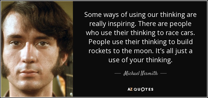 Algunas formas de utilizar nuestro pensamiento son realmente inspiradoras. Hay gente que utiliza su pensamiento para hacer carreras de coches. Hay gente que usa su pensamiento para construir cohetes a la luna. Todo es utilizar el pensamiento. - Michael Nesmith