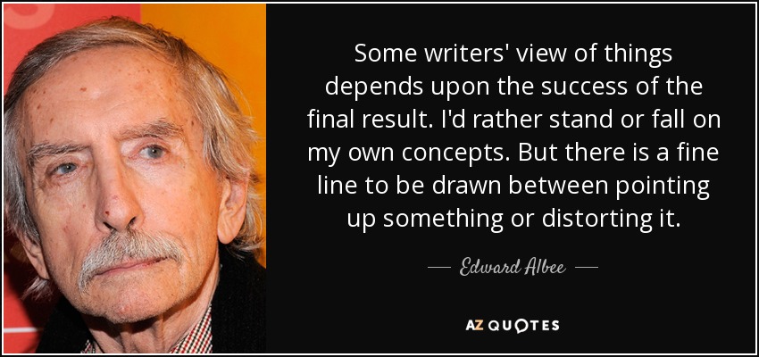 Some writers' view of things depends upon the success of the final result. I'd rather stand or fall on my own concepts. But there is a fine line to be drawn between pointing up something or distorting it. - Edward Albee