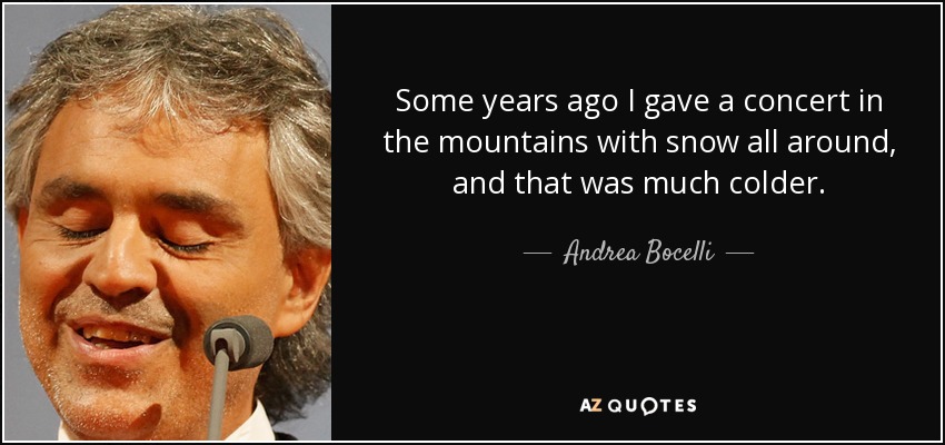 Hace unos años di un concierto en las montañas, con nieve alrededor, y hacía mucho más frío. - Andrea Bocelli