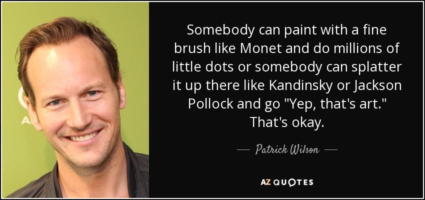 Somebody can paint with a fine brush like Monet and do millions of little dots or somebody can splatter it up there like Kandinsky or Jackson Pollock and go 