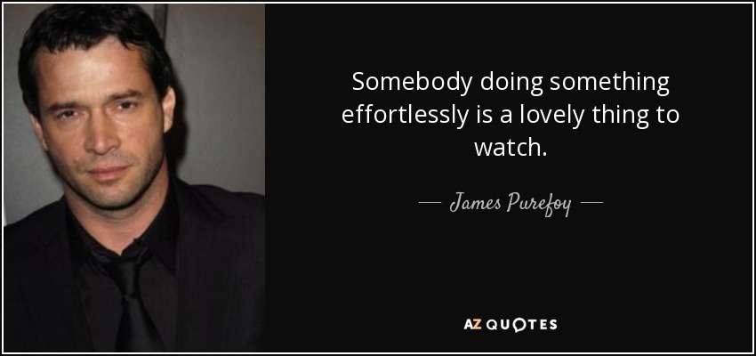 Somebody doing something effortlessly is a lovely thing to watch. - James Purefoy