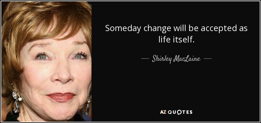 Someday change will be accepted as life itself. - Shirley MacLaine