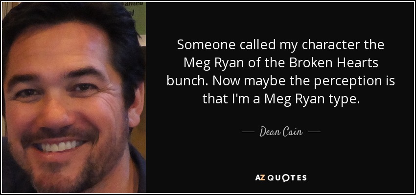 Someone called my character the Meg Ryan of the Broken Hearts bunch. Now maybe the perception is that I'm a Meg Ryan type. - Dean Cain