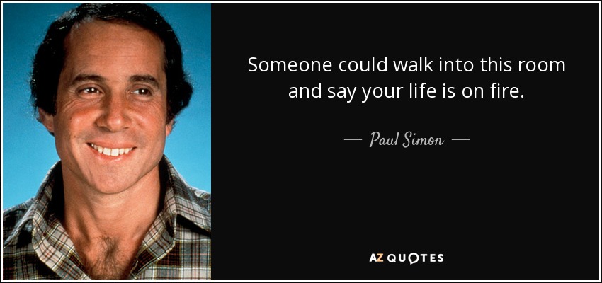 Someone could walk into this room and say your life is on fire. - Paul Simon