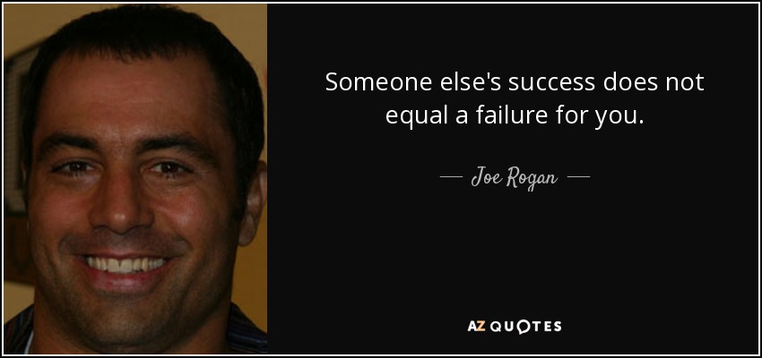 Someone else's success does not equal a failure for you. - Joe Rogan