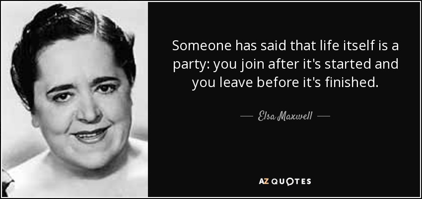 Alguien ha dicho que la vida misma es una fiesta: te unes cuando ya ha empezado y te vas antes de que termine. - Elsa Maxwell