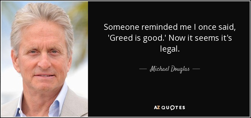 Someone reminded me I once said, 'Greed is good.' Now it seems it's legal. - Michael Douglas