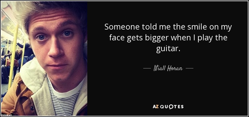 Someone told me the smile on my face gets bigger when I play the guitar. - Niall Horan