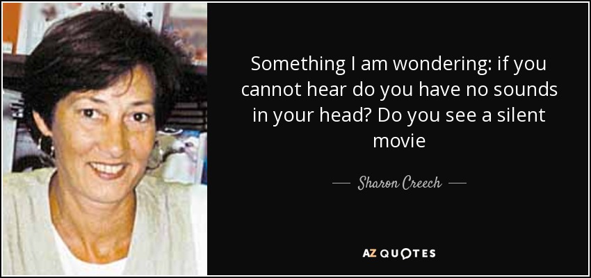 Something I am wondering: if you cannot hear do you have no sounds in your head? Do you see a silent movie - Sharon Creech