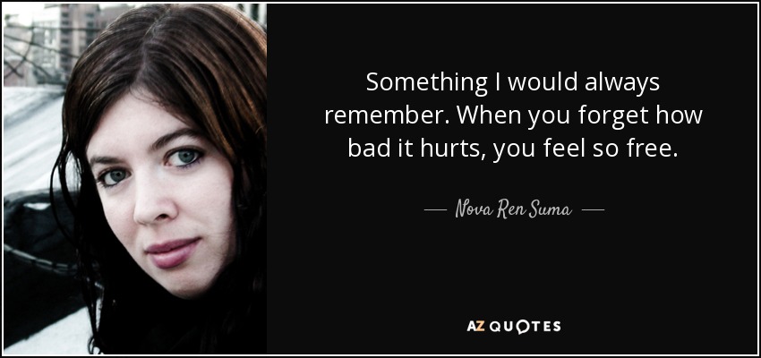 Something I would always remember. When you forget how bad it hurts, you feel so free. - Nova Ren Suma