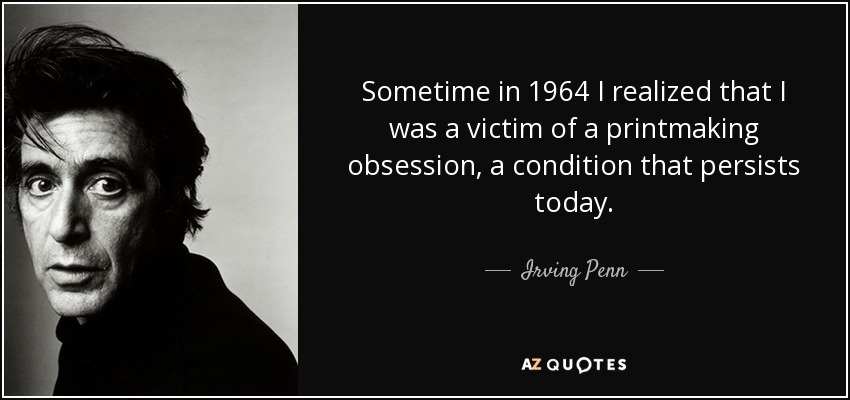 Sometime in 1964 I realized that I was a victim of a printmaking obsession, a condition that persists today. - Irving Penn