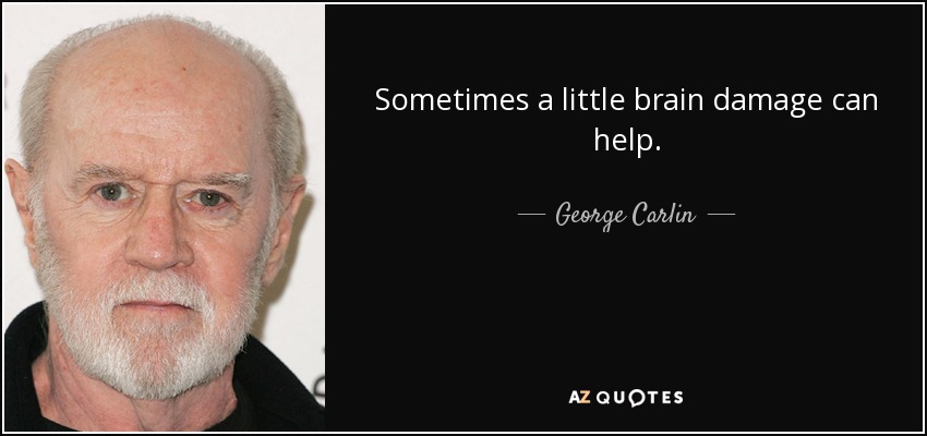 Sometimes a little brain damage can help. - George Carlin