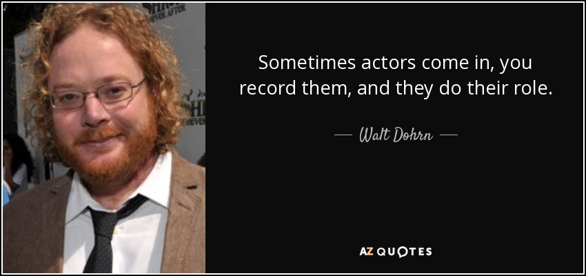 Sometimes actors come in, you record them, and they do their role. - Walt Dohrn