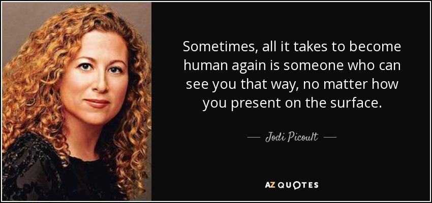 Sometimes, all it takes to become human again is someone who can see you that way, no matter how you present on the surface. - Jodi Picoult