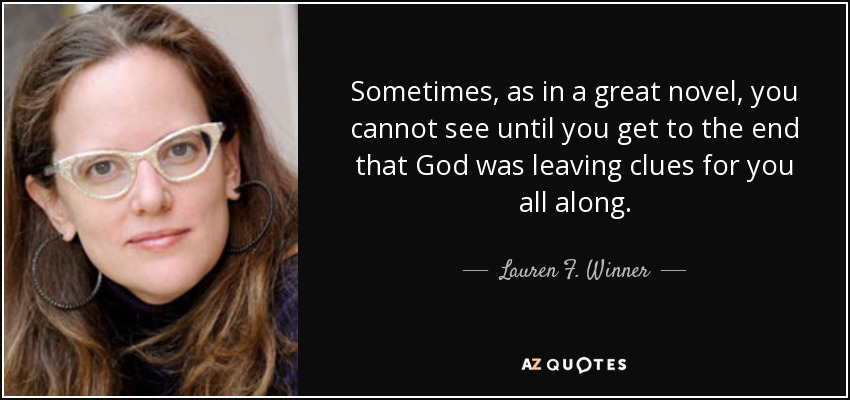 Sometimes, as in a great novel, you cannot see until you get to the end that God was leaving clues for you all along. - Lauren F. Winner