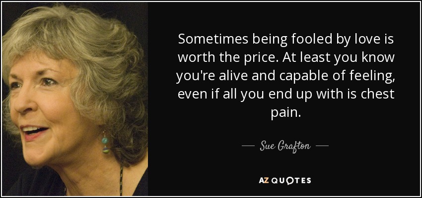 Sometimes being fooled by love is worth the price. At least you know you're alive and capable of feeling, even if all you end up with is chest pain. - Sue Grafton