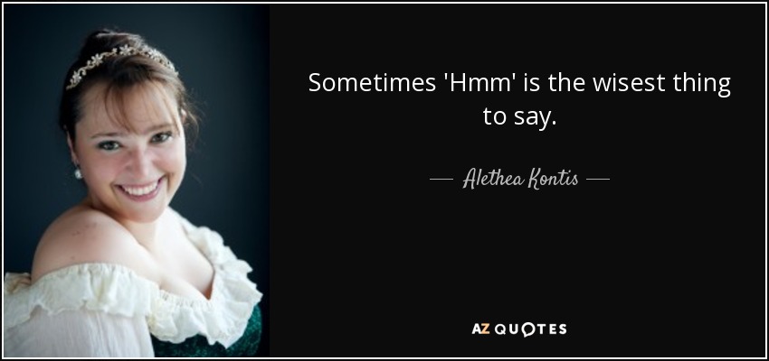 Sometimes 'Hmm' is the wisest thing to say. - Alethea Kontis