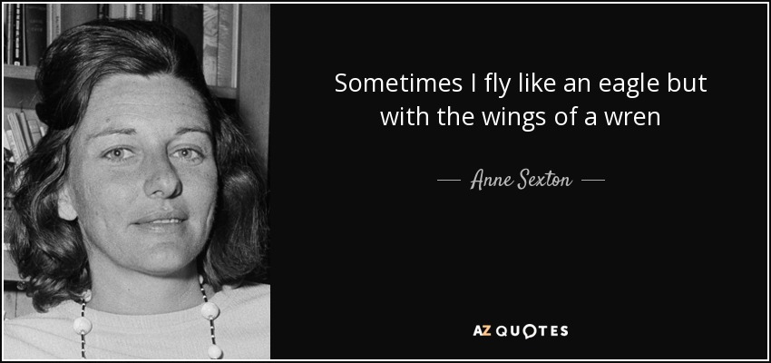 Sometimes I fly like an eagle but with the wings of a wren - Anne Sexton