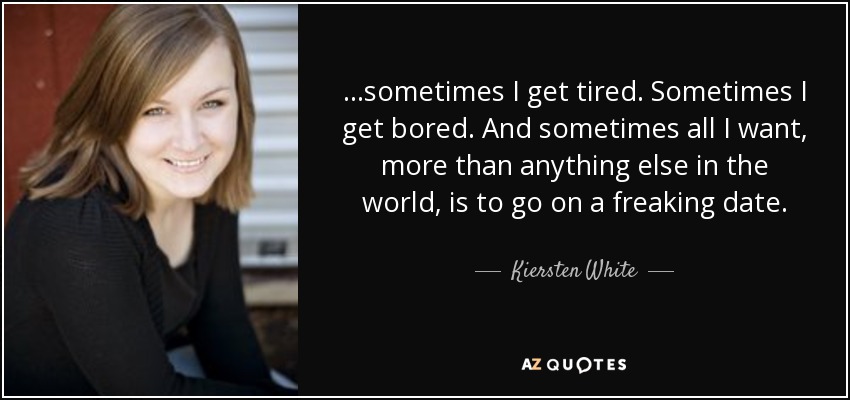 ...sometimes I get tired. Sometimes I get bored. And sometimes all I want, more than anything else in the world, is to go on a freaking date. - Kiersten White