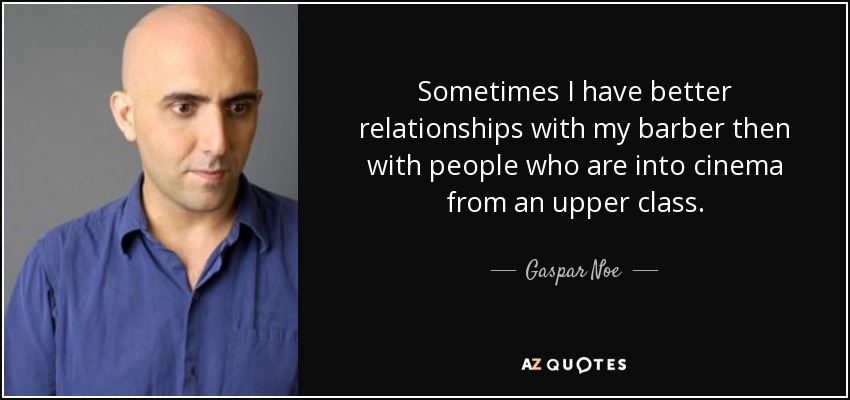 Sometimes I have better relationships with my barber then with people who are into cinema from an upper class. - Gaspar Noe