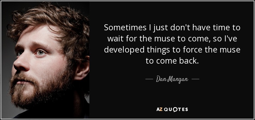 Sometimes I just don't have time to wait for the muse to come, so I've developed things to force the muse to come back. - Dan Mangan