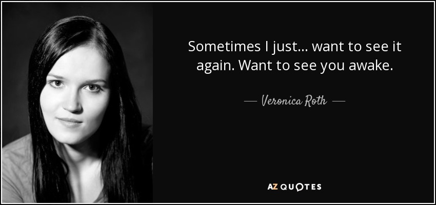 Sometimes I just... want to see it again. Want to see you awake. - Veronica Roth