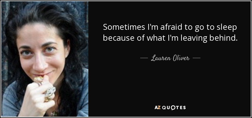 Sometimes I'm afraid to go to sleep because of what I'm leaving behind. - Lauren Oliver