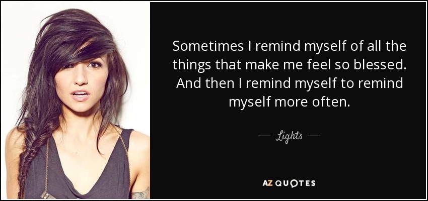 Sometimes I remind myself of all the things that make me feel so blessed. And then I remind myself to remind myself more often. - Lights