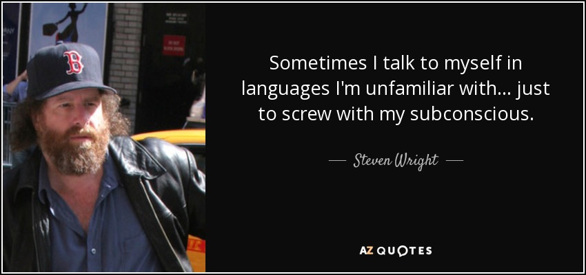 Sometimes I talk to myself in languages I'm unfamiliar with... just to screw with my subconscious. - Steven Wright