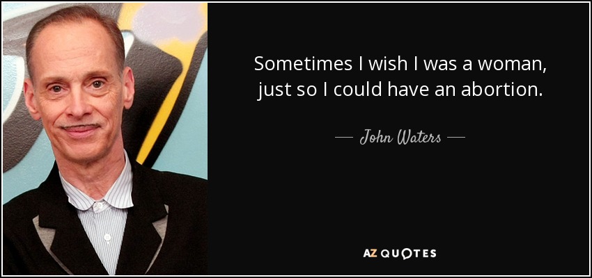 Sometimes I wish I was a woman, just so I could have an abortion. - John Waters