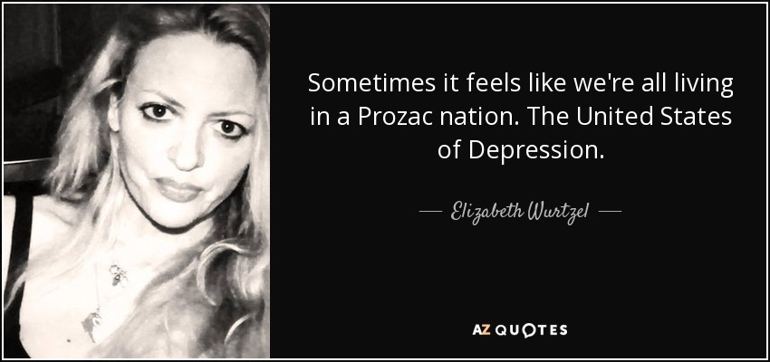 Sometimes it feels like we're all living in a Prozac nation. The United States of Depression. - Elizabeth Wurtzel