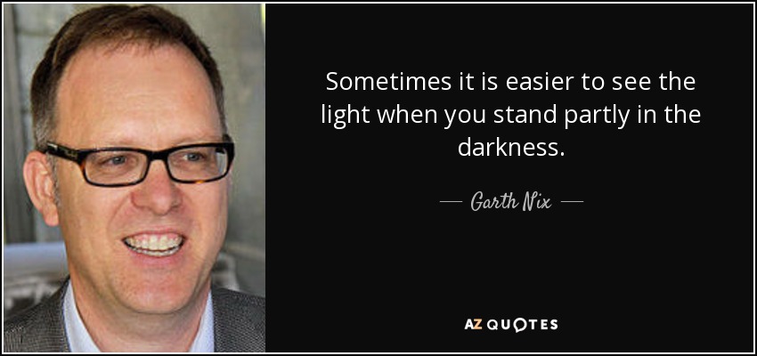 Sometimes it is easier to see the light when you stand partly in the darkness. - Garth Nix