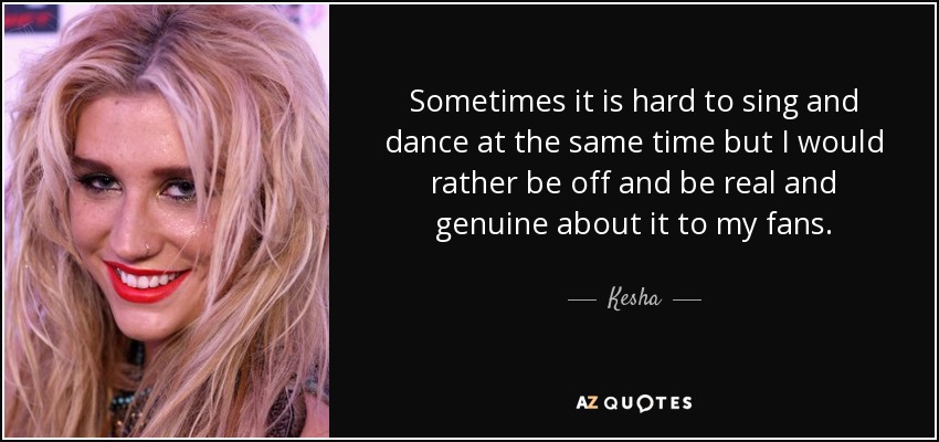 Sometimes it is hard to sing and dance at the same time but I would rather be off and be real and genuine about it to my fans. - Kesha