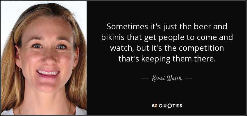 A veces es sólo la cerveza y los bikinis lo que hace que la gente venga a verlos, pero es la competición lo que los mantiene allí". - Kerri Walsh