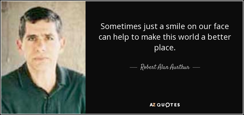 Sometimes just a smile on our face can help to make this world a better place. - Robert Alan Aurthur