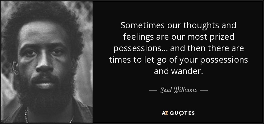 Sometimes our thoughts and feelings are our most prized possessions... and then there are times to let go of your possessions and wander. - Saul Williams